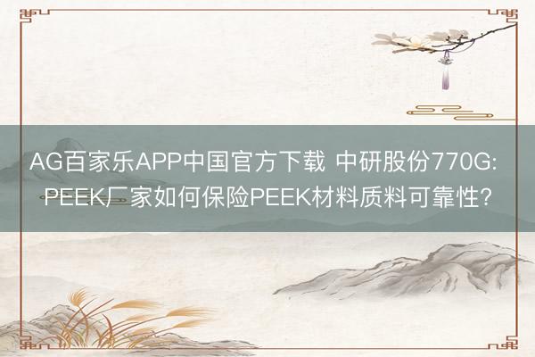 AG百家乐APP中国官方下载 中研股份770G: PEEK厂家如何保险PEEK材料质料可靠性?