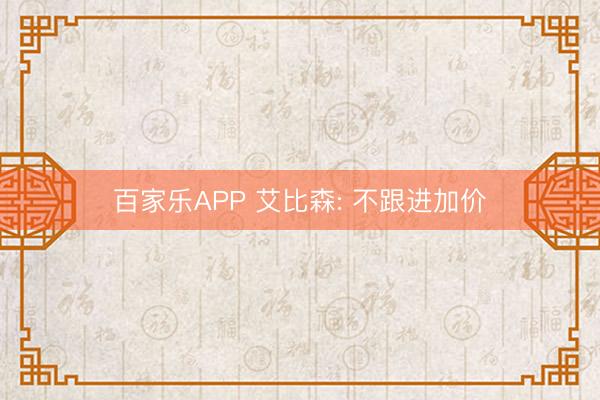 百家乐APP 艾比森: 不跟进加价