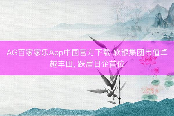 AG百家家乐App中国官方下载 软银集团市值卓越丰田, 跃居日企首位