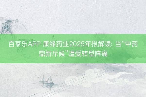 百家乐APP 康缘药业2025年报解读: 当“中药鼎新斥候”遭受转型阵痛