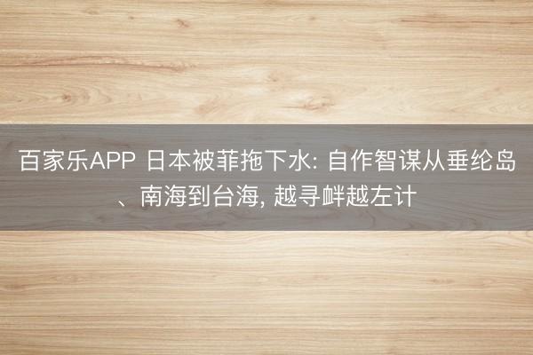 百家乐APP 日本被菲拖下水: 自作智谋从垂纶岛、南海到台海, 越寻衅越左计