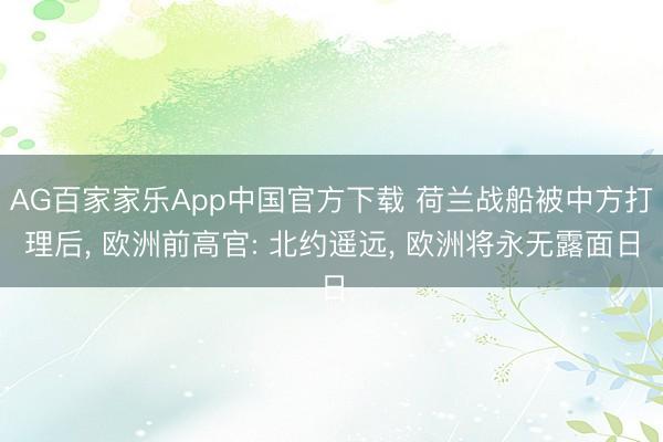 AG百家家乐App中国官方下载 荷兰战船被中方打理后, 欧洲前高官: 北约遥远, 欧洲将永无露面日