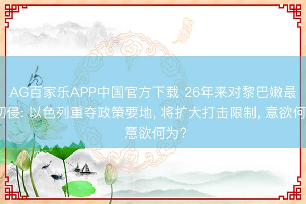 AG百家乐APP中国官方下载 26年来对黎巴嫩最真切侵: 以色列重夺政策要地, 将扩大打击限制, 意欲何为?