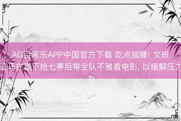 AG百家乐APP中国官方下载 吃点细糠! 文班亚马在赢下抢七赛后带全队不雅看电影, 以缓解压力