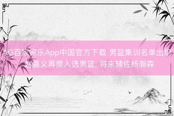 AG百家家乐App中国官方下载 男篮集训名单出炉, 赵嘉义再度入选男篮, 将来辅佐杨瀚森