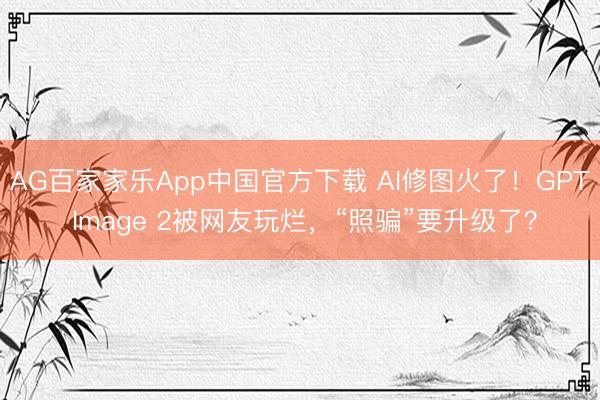 AG百家家乐App中国官方下载 AI修图火了!GPT Image 2被网友玩烂,“照骗”要升级了?
