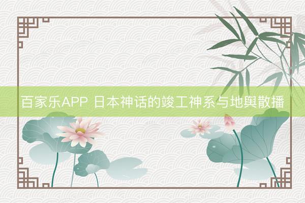 百家乐APP 日本神话的竣工神系与地舆散播