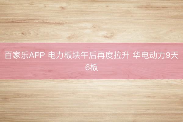 百家乐APP 电力板块午后再度拉升 华电动力9天6板