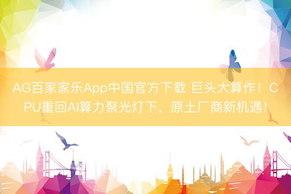 AG百家家乐App中国官方下载 巨头大算作!CPU重回AI算力聚光灯下,原土厂商新机遇!