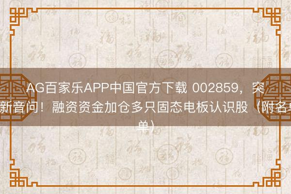AG百家乐APP中国官方下载 002859,突传新音问!融资资金加仓多只固态电板认识股(附名单)