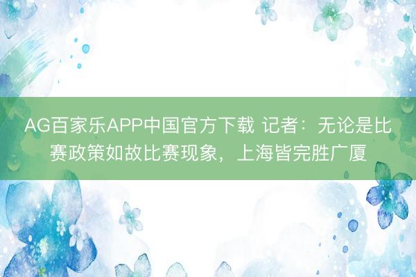 AG百家乐APP中国官方下载 记者:无论是比赛政策如故比赛现象,上海皆完胜广厦