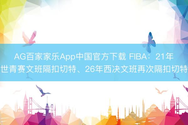 AG百家家乐App中国官方下载 FIBA:21年世青赛文班隔扣切特、26年西决文班再次隔扣切特