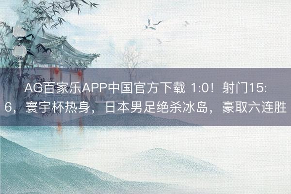AG百家乐APP中国官方下载 1:0!射门15:6,寰宇杯热身,日本男足绝杀冰岛,豪取六连胜