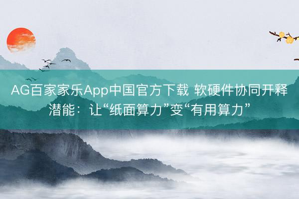AG百家家乐App中国官方下载 软硬件协同开释潜能:让“纸面算力”变“有用算力”