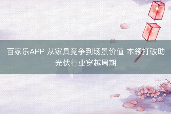 百家乐APP 从家具竞争到场景价值 本领打破助光伏行业穿越周期