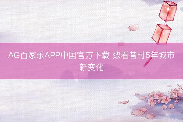 AG百家乐APP中国官方下载 数看昔时5年城市新变化