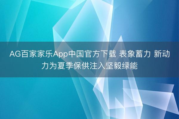 AG百家家乐App中国官方下载 表象蓄力 新动力为夏季保供注入坚毅绿能