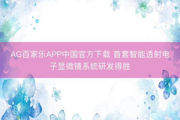 AG百家乐APP中国官方下载 首套智能透射电子显微镜系统研发得胜