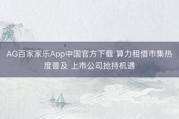 AG百家家乐App中国官方下载 算力租借市集热度普及 上市公司抢持机遇