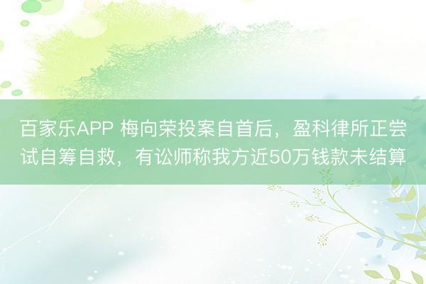 百家乐APP 梅向荣投案自首后,盈科律所正尝试自筹自救,有讼师称我方近50万钱款未结算