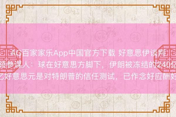 AG百家家乐App中国官方下载 好意思伊谈判堕入僵局,伊朗最高首领参谋人:球在好意思方脚下,伊朗被冻结的240亿好意思元是对特朗普的信任测试,已作念好应酬好意思国可能入侵的准备