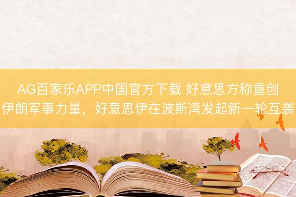 AG百家乐APP中国官方下载 好意思方称重创伊朗军事力量,好意思伊在波斯湾发起新一轮互袭
