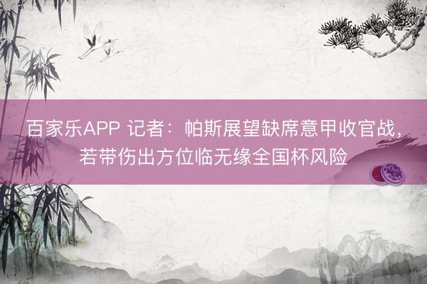 百家乐APP 记者:帕斯展望缺席意甲收官战,若带伤出方位临无缘全国杯风险