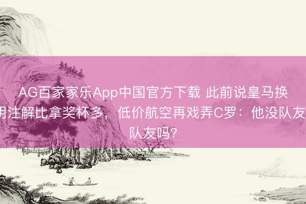 AG百家家乐App中国官方下载 此前说皇马换讲明注解比拿奖杯多，低价航空再戏弄C罗：他没队友吗？