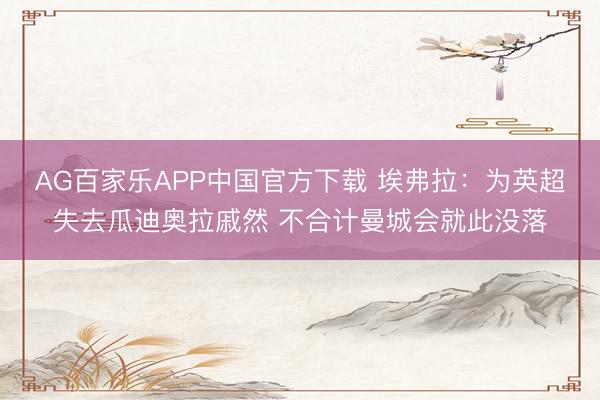 AG百家乐APP中国官方下载 埃弗拉:为英超失去瓜迪奥拉戚然 不合计曼城会就此没落