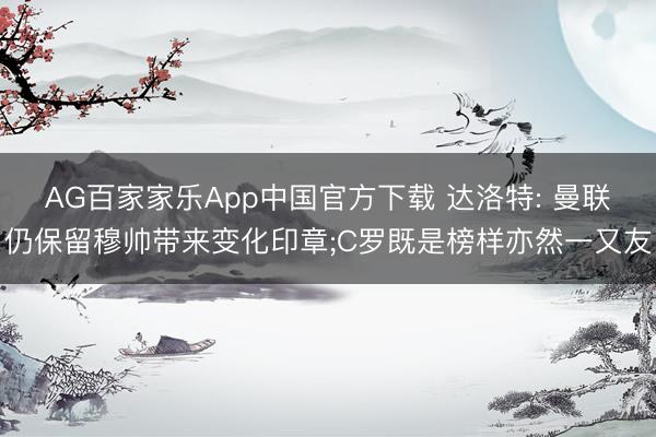 AG百家家乐App中国官方下载 达洛特: 曼联仍保留穆帅带来变化印章;C罗既是榜样亦然一又友