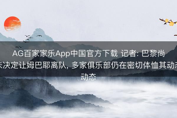 AG百家家乐App中国官方下载 记者: 巴黎尚未决定让姆巴耶离队, 多家俱乐部仍在密切体恤其动态