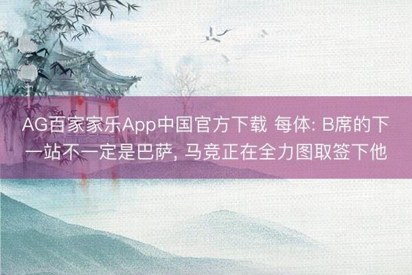 AG百家家乐App中国官方下载 每体: B席的下一站不一定是巴萨, 马竞正在全力图取签下他