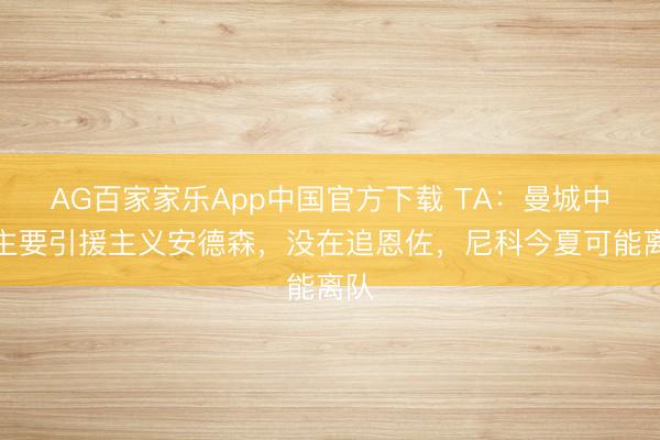 AG百家家乐App中国官方下载 TA:曼城中场主要引援主义安德森,没在追恩佐,尼科今夏可能离队