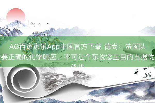 AG百家家乐App中国官方下载 德尚:法国队需要正确的化学响应,不可让个东说念主目的占据优势