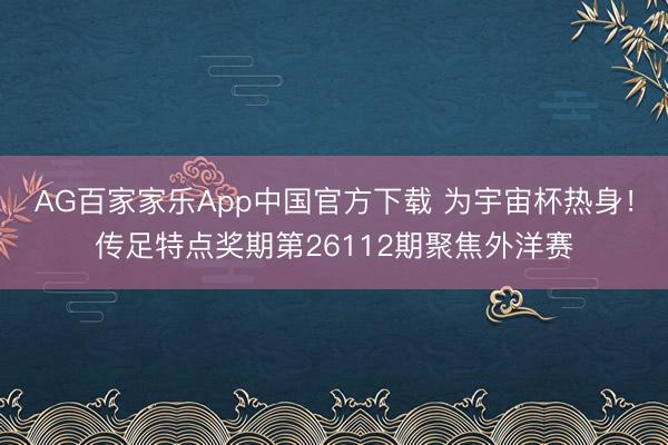 AG百家家乐App中国官方下载 为宇宙杯热身!传足特点奖期第26112期聚焦外洋赛