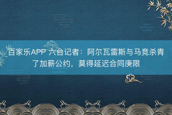 百家乐APP 六台记者:阿尔瓦雷斯与马竞杀青了加薪公约,莫得延迟合同庚限