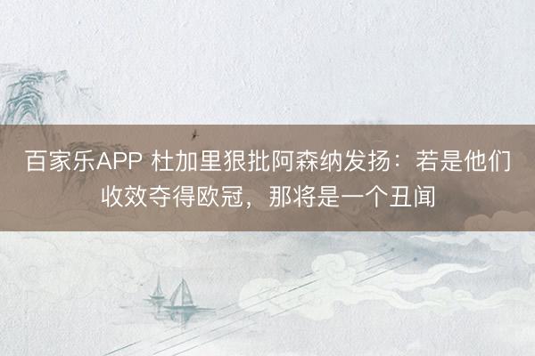 百家乐APP 杜加里狠批阿森纳发扬:若是他们收效夺得欧冠,那将是一个丑闻