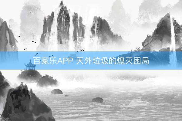 百家乐APP 天外垃圾的熄灭困局