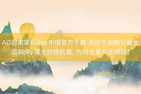 AG百家家乐App中国官方下载 天价干细胞针被全面叫停, 花大价钱抗衰, 为何全是交才调税?