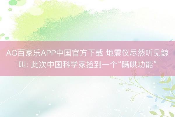AG百家乐APP中国官方下载 地震仪尽然听见鲸叫: 此次中国科学家捡到一个“瞒哄功能”