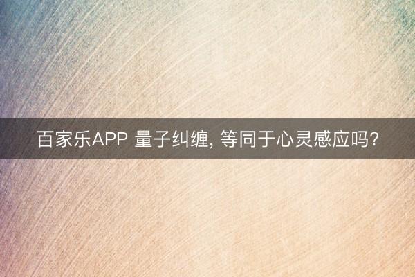 百家乐APP 量子纠缠, 等同于心灵感应吗?