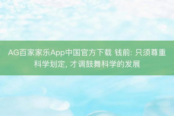 AG百家家乐App中国官方下载 钱前: 只须尊重科学划定, 才调鼓舞科学的发展