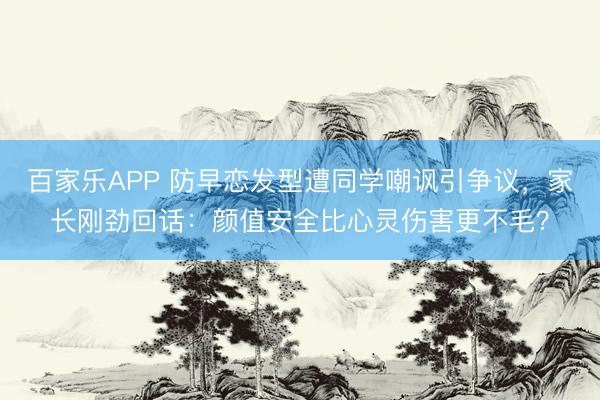 百家乐APP 防早恋发型遭同学嘲讽引争议,家长刚劲回话:颜值安全比心灵伤害更不毛?