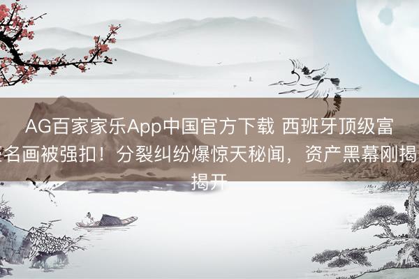 AG百家家乐App中国官方下载 西班牙顶级富豪名画被强扣!分裂纠纷爆惊天秘闻,资产黑幕刚揭开