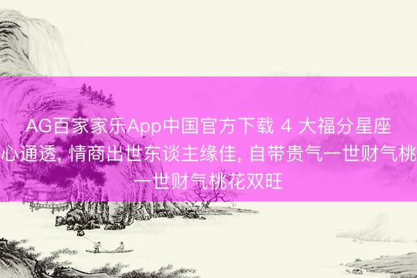 AG百家家乐App中国官方下载 4 大福分星座女生热心通透, 情商出世东谈主缘佳, 自带贵气一世财气桃花双旺