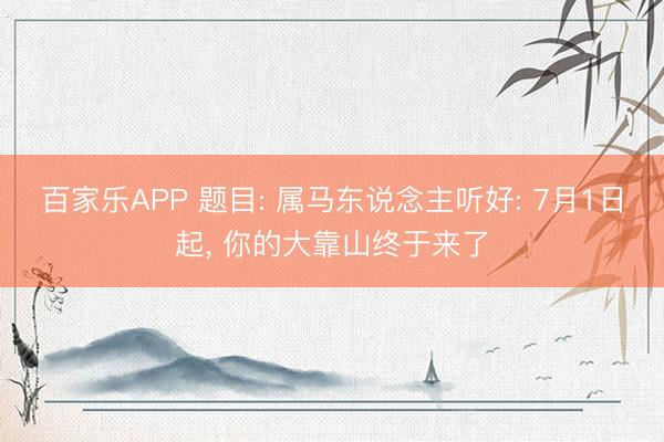 百家乐APP 题目: 属马东说念主听好: 7月1日起, 你的大靠山终于来了