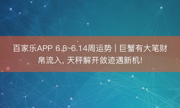 百家乐APP 6.8~6.14周运势 | 巨蟹有大笔财帛流入, 天秤解开敛迹遇新机!