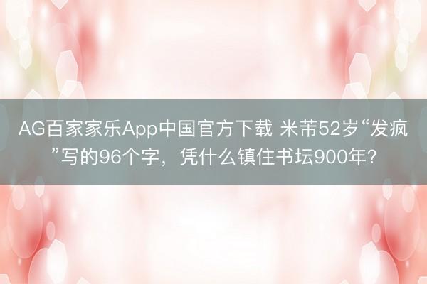 AG百家家乐App中国官方下载 米芾52岁“发疯”写的96个字，凭什么镇住书坛900年？