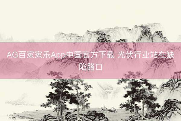 AG百家家乐App中国官方下载 光伏行业站在缺陷路口