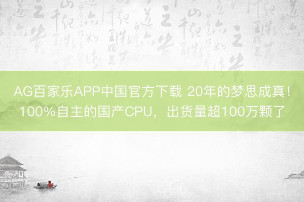 AG百家乐APP中国官方下载 20年的梦思成真!100%自主的国产CPU,出货量超100万颗了